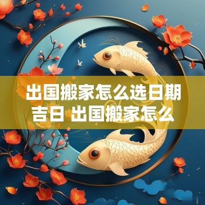出国搬家怎么选日期吉日 出国搬家怎么收费