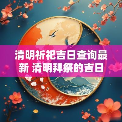 清明祈祀吉日查询最新 清明拜祭的吉日查询