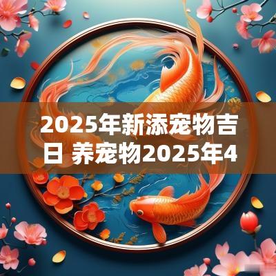 2025年新添宠物吉日 养宠物2025年4月吉日