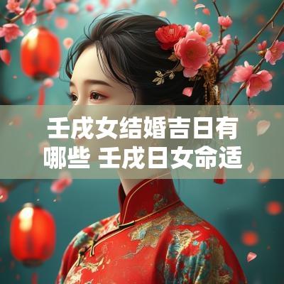 壬戌女结婚吉日有哪些 壬戌日女命适合婚配的日柱有哪些
