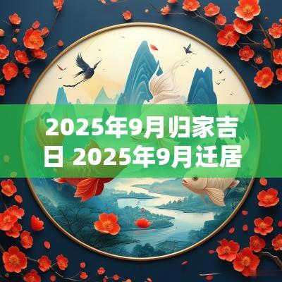 2025年9月归家吉日 2025年9月迁居吉日