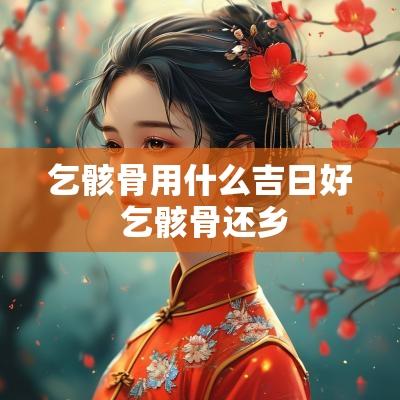 乞骸骨用什么吉日好 乞骸骨还乡