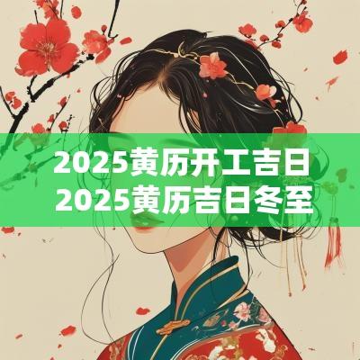 2025黄历开工吉日 2025黄历吉日冬至
