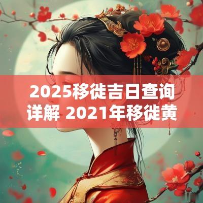 2025移徙吉日查询详解 2025年移徙黄道吉日