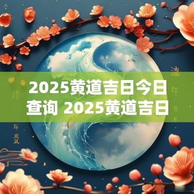 2025黄道吉日今日查询 2025黄道吉日表格