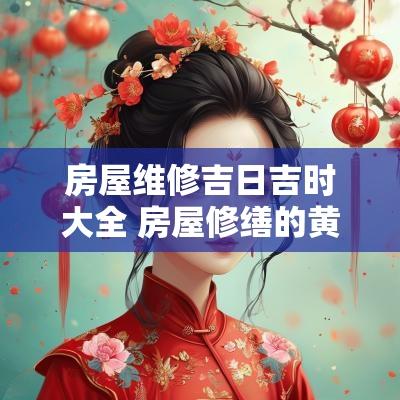 房屋维修吉日吉时大全 房屋修缮的黄道吉日