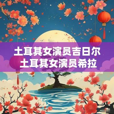 土耳其女演员吉日尔 土耳其女演员希拉尔