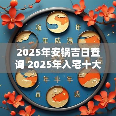 2025年安锅吉日查询 2025年入宅十大吉日
