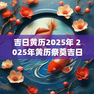 吉日黄历2025年 2025年黄历祭奠吉日