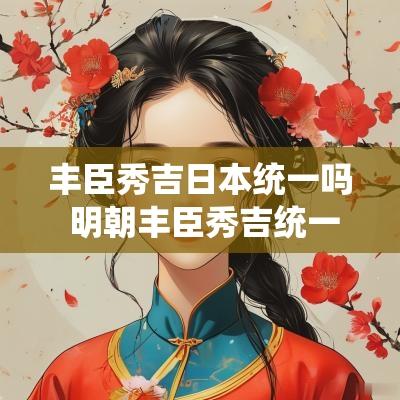 丰臣秀吉日本统一吗 明朝丰臣秀吉统一日本