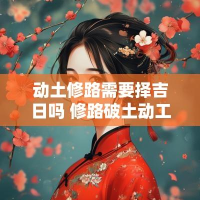 动土修路需要择吉日吗 修路破土动工吉日
