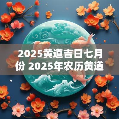 2025黄道吉日七月份 2025年农历黄道吉日