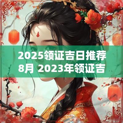 2025领证吉日推荐8月 2025年领证吉日推荐