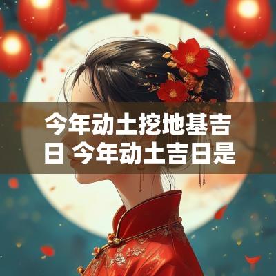 今年动土挖地基吉日 今年动土吉日是几月几号