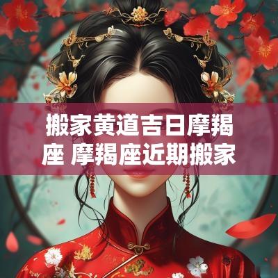 搬家黄道吉日摩羯座 摩羯座近期搬家方位吉日