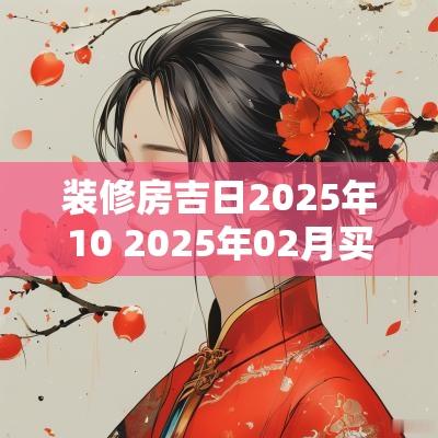 装修房吉日2025年10 2025年02月买房吉日