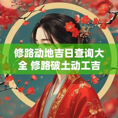 修路动地吉日查询大全 修路破土动工吉日