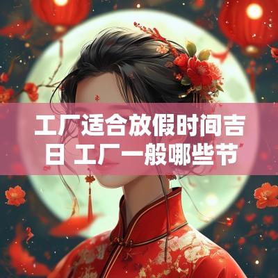工厂适合放假时间吉日 工厂一般哪些节假日放假