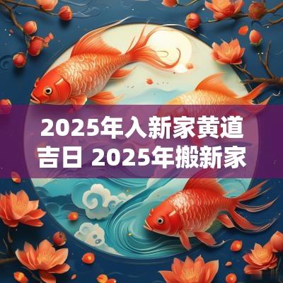 2025年入新家黄道吉日 2025年搬新家最旺吉日表