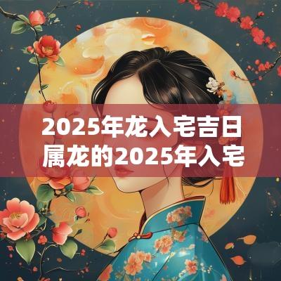 2025年龙入宅吉日 属龙的2025年入宅吉日