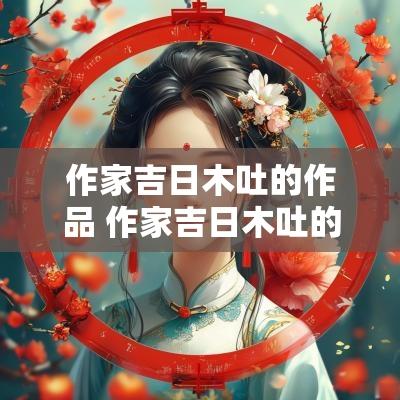 作家吉日木吐的作品 作家吉日木吐的小说