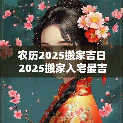 农历2025搬家吉日 2025搬家入宅最吉利好日子