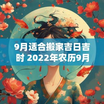 9月适合搬家吉日吉时 2025年农历9月搬家吉日