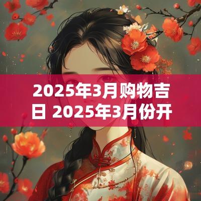 2025年3月购物吉日 2025年3月份开店吉日