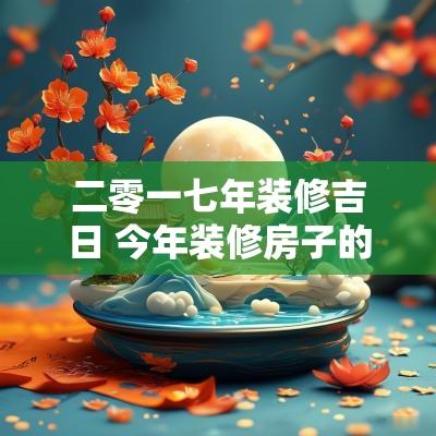 二零一七年装修吉日 今年装修房子的吉日
