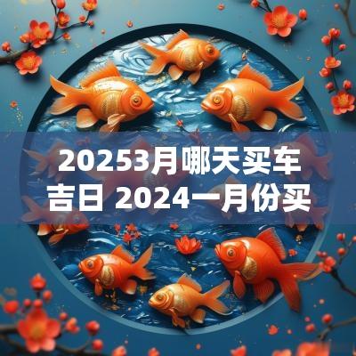20253月哪天买车吉日 2025一月份买车吉日