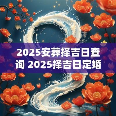 2025安葬择吉日查询 2025择吉日定婚