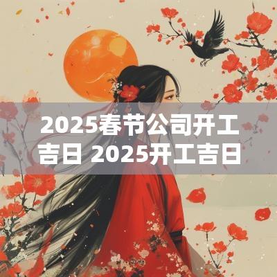 2025春节公司开工吉日 2025开工吉日时辰查询表