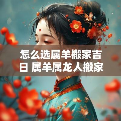 怎么选属羊搬家吉日 属羊属龙人搬家吉日查询