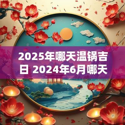 2025年哪天温锅吉日 2025年6月哪天适合温锅