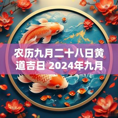 农历九月二十八日黄道吉日 2025年九月二十八日是黄道吉日吗
