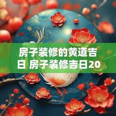 房子装修的黄道吉日 房子装修吉日2025