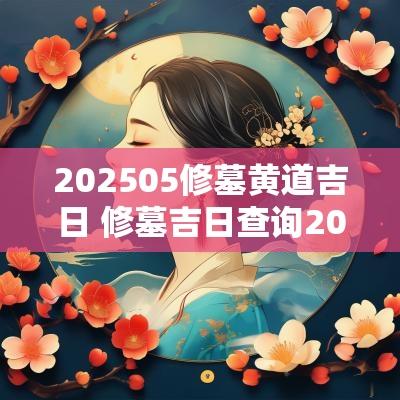 202505修墓黄道吉日 修墓吉日查询2025