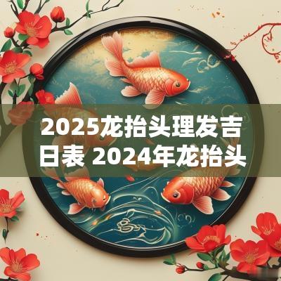 2025龙抬头理发吉日表 2025年龙抬头理发几月几号