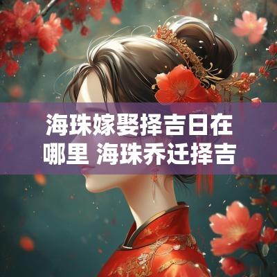 海珠嫁娶择吉日在哪里 海珠乔迁择吉日如何收费