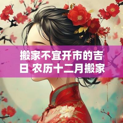 搬家不宜开市的吉日 农历十二月搬家吉日