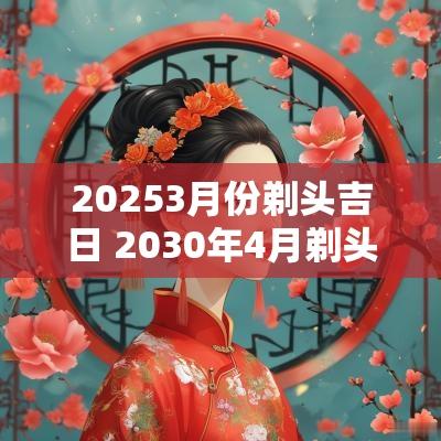 20253月份剃头吉日 2030年4月剃头吉日一览表