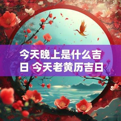 今天晚上是什么吉日 今天老黄历吉日查询