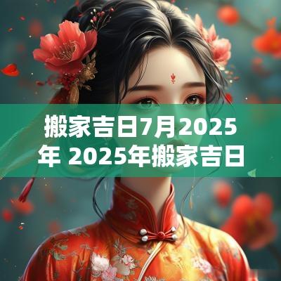 搬家吉日7月2025年 2025年搬家吉日论坛