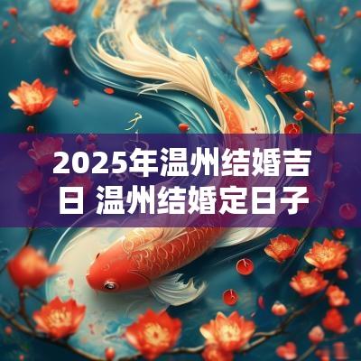 2025年温州结婚吉日 温州结婚定日子有什么风俗