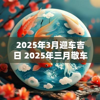 2025年3月迎车吉日 2025年三月敬车吉日