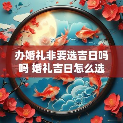 办婚礼非要选吉日吗吗 婚礼吉日怎么选