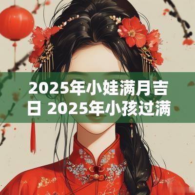 2025年小娃满月吉日 2025年小孩过满月吉日