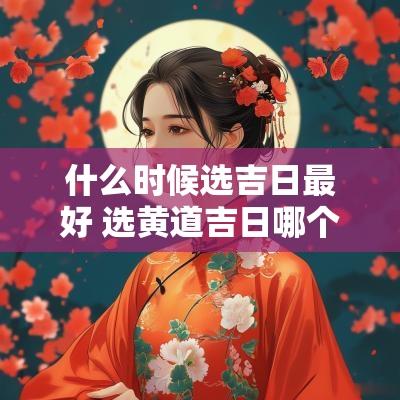 什么时候选吉日最好 选黄道吉日哪个最准确一点