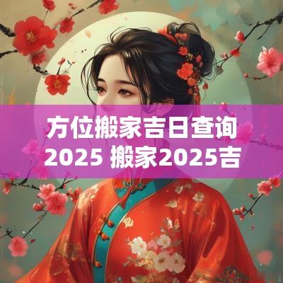 方位搬家吉日查询2025 搬家2025吉日查询大全
