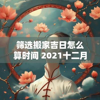 筛选搬家吉日怎么算时间 2025十二月搬家吉日